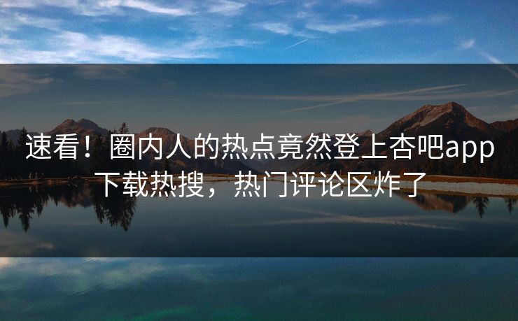 速看！圈内人的热点竟然登上杏吧app下载热搜，热门评论区炸了