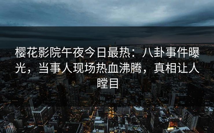 樱花影院午夜今日最热：八卦事件曝光，当事人现场热血沸腾，真相让人瞠目