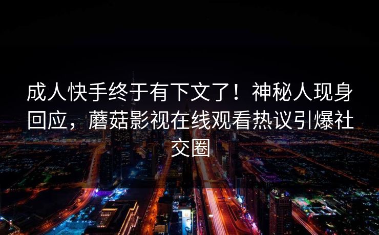 成人快手终于有下文了！神秘人现身回应，蘑菇影视在线观看热议引爆社交圈