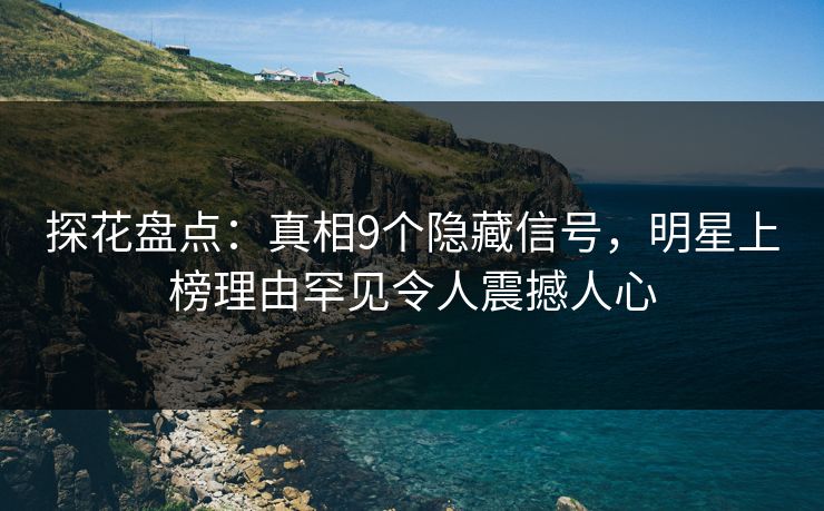 探花盘点：真相9个隐藏信号，明星上榜理由罕见令人震撼人心