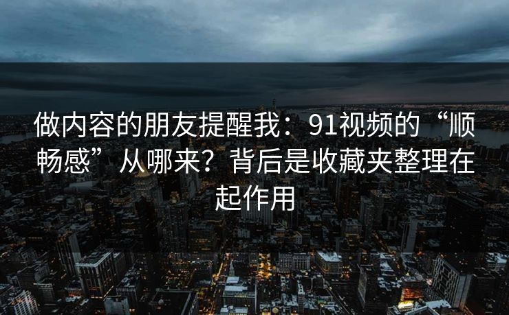 做内容的朋友提醒我：91视频的“顺畅感”从哪来？背后是收藏夹整理在起作用