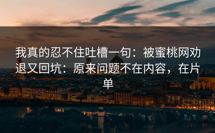 我真的忍不住吐槽一句：被蜜桃网劝退又回坑：原来问题不在内容，在片单
