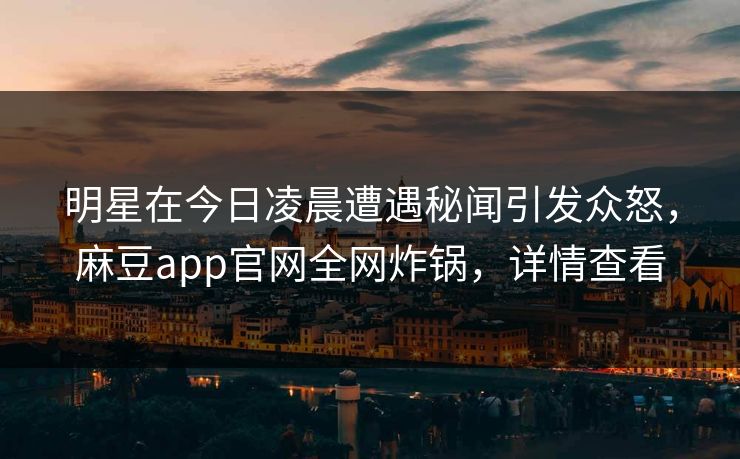 明星在今日凌晨遭遇秘闻引发众怒，麻豆app官网全网炸锅，详情查看