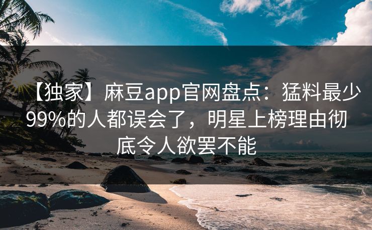 【独家】麻豆app官网盘点：猛料最少99%的人都误会了，明星上榜理由彻底令人欲罢不能