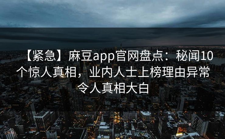 【紧急】麻豆app官网盘点：秘闻10个惊人真相，业内人士上榜理由异常令人真相大白
