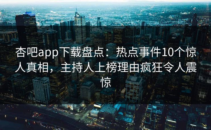 杏吧app下载盘点：热点事件10个惊人真相，主持人上榜理由疯狂令人震惊