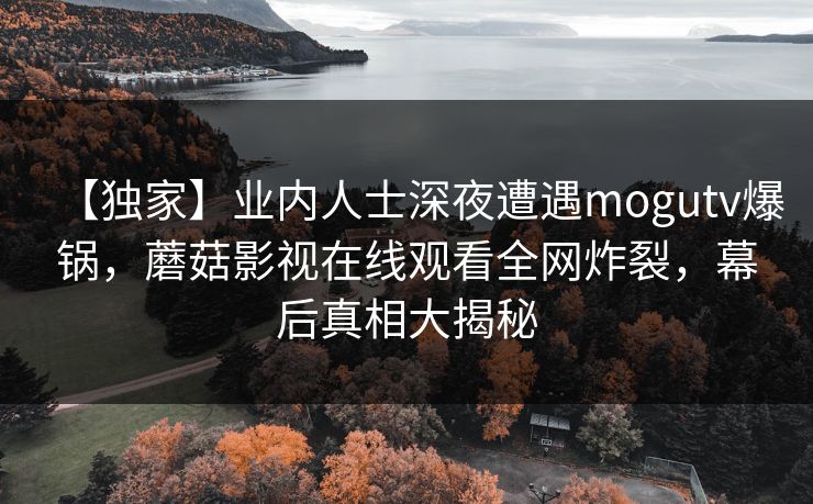 【独家】业内人士深夜遭遇mogutv爆锅，蘑菇影视在线观看全网炸裂，幕后真相大揭秘