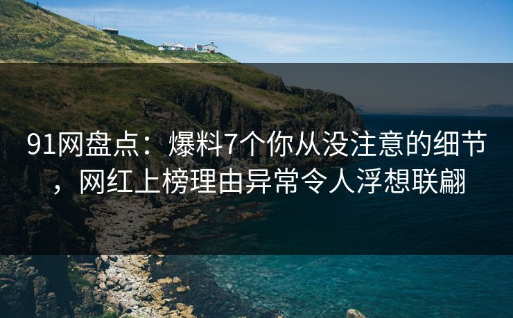 91网盘点：爆料7个你从没注意的细节，网红上榜理由异常令人浮想联翩