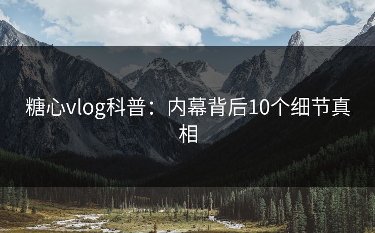 糖心vlog科普：内幕背后10个细节真相