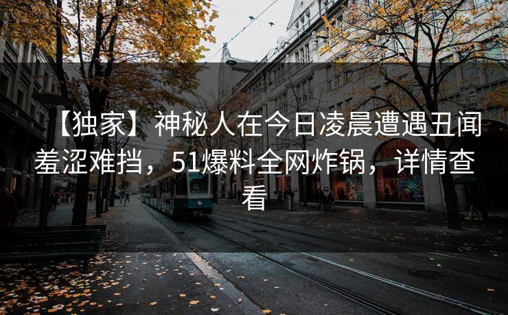 【独家】神秘人在今日凌晨遭遇丑闻羞涩难挡，51爆料全网炸锅，详情查看