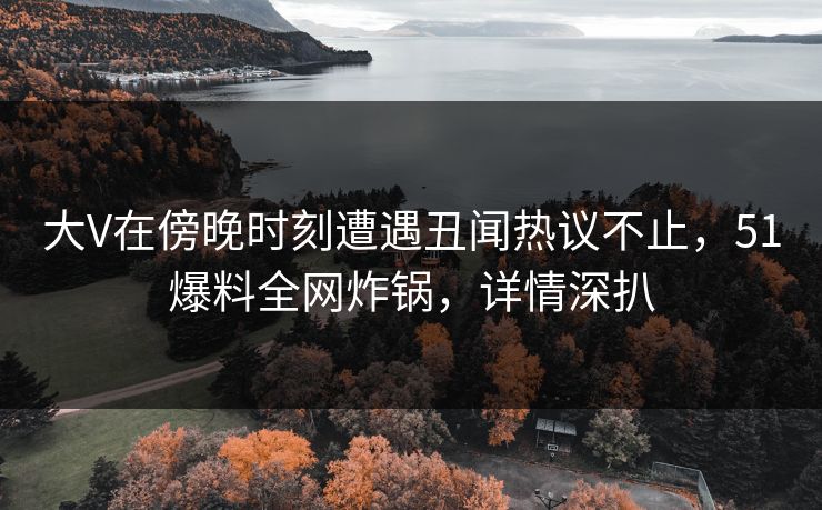 大V在傍晚时刻遭遇丑闻热议不止，51爆料全网炸锅，详情深扒