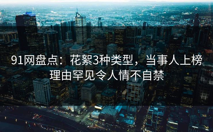 91网盘点：花絮3种类型，当事人上榜理由罕见令人情不自禁