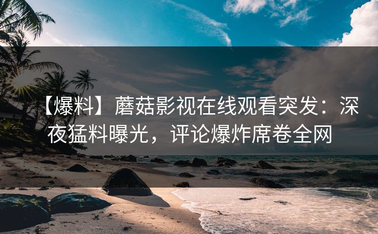 【爆料】蘑菇影视在线观看突发：深夜猛料曝光，评论爆炸席卷全网