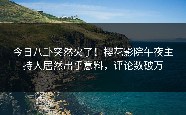 今日八卦突然火了！樱花影院午夜主持人居然出乎意料，评论数破万