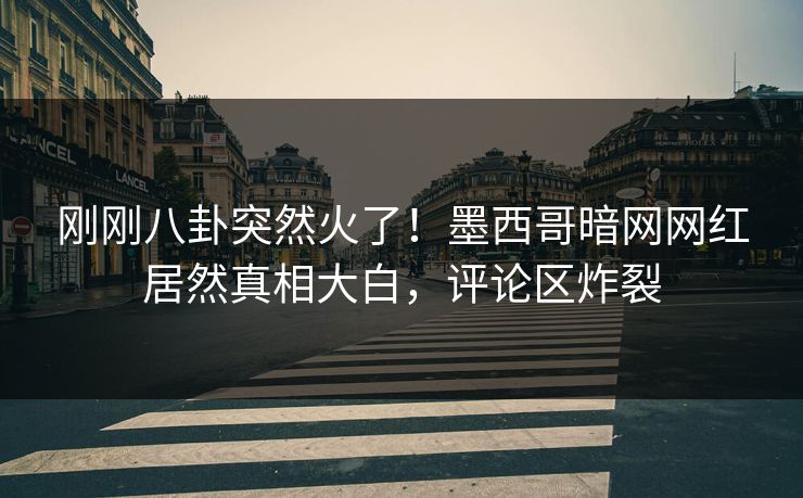 刚刚八卦突然火了！墨西哥暗网网红居然真相大白，评论区炸裂