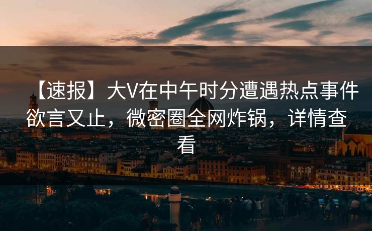 【速报】大V在中午时分遭遇热点事件欲言又止，微密圈全网炸锅，详情查看