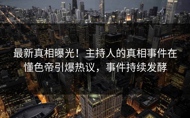 最新真相曝光！主持人的真相事件在懂色帝引爆热议，事件持续发酵