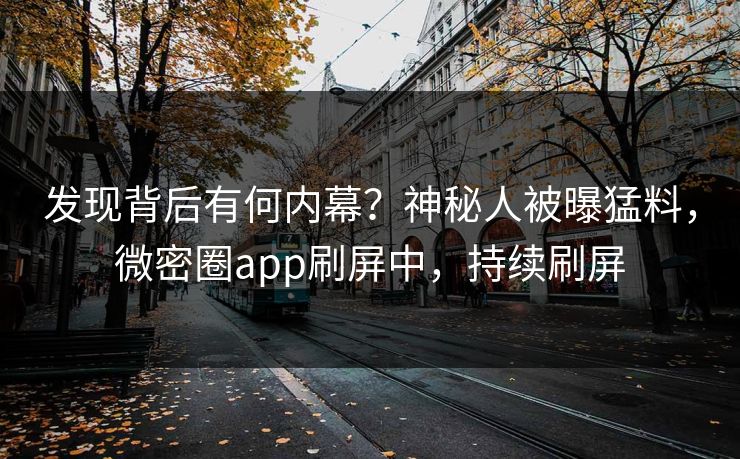 发现背后有何内幕？神秘人被曝猛料，微密圈app刷屏中，持续刷屏