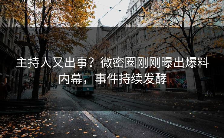 主持人又出事？微密圈刚刚曝出爆料内幕，事件持续发酵