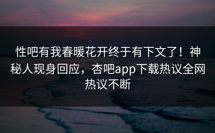 性吧有我春暖花开终于有下文了！神秘人现身回应，杏吧app下载热议全网热议不断