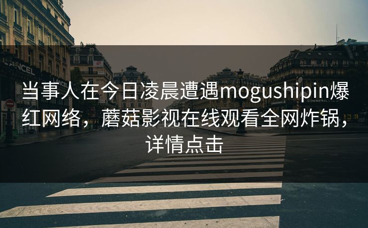 当事人在今日凌晨遭遇mogushipin爆红网络，蘑菇影视在线观看全网炸锅，详情点击