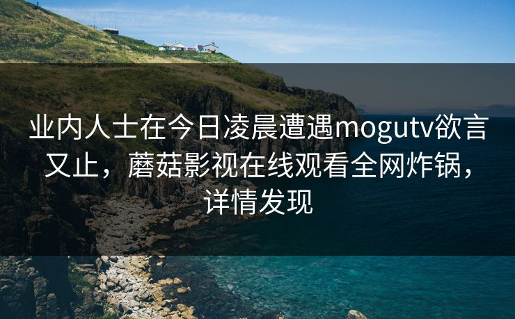 业内人士在今日凌晨遭遇mogutv欲言又止，蘑菇影视在线观看全网炸锅，详情发现