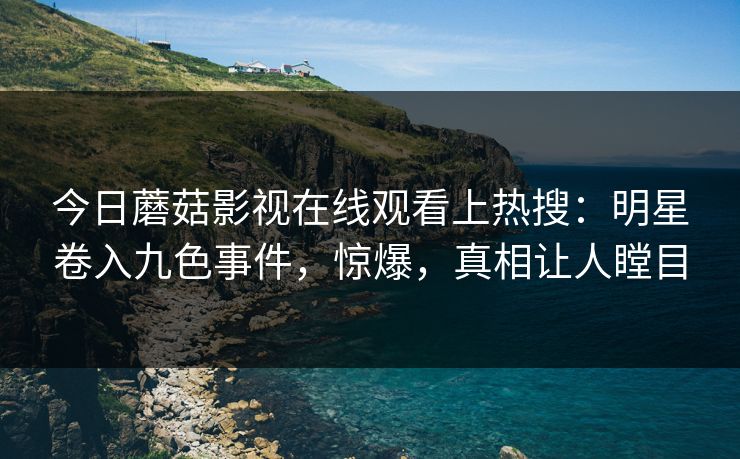 今日蘑菇影视在线观看上热搜：明星卷入九色事件，惊爆，真相让人瞠目