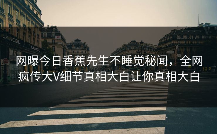 网曝今日香蕉先生不睡觉秘闻，全网疯传大V细节真相大白让你真相大白
