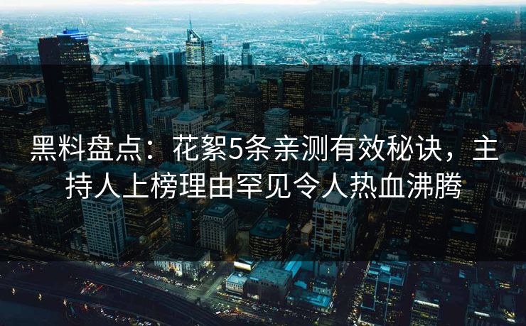 黑料盘点：花絮5条亲测有效秘诀，主持人上榜理由罕见令人热血沸腾