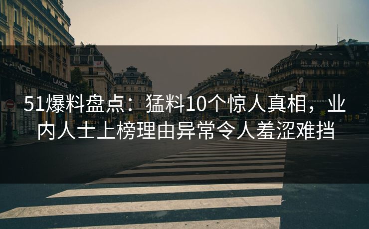 51爆料盘点：猛料10个惊人真相，业内人士上榜理由异常令人羞涩难挡
