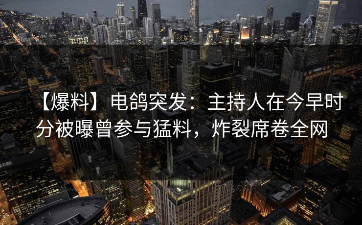 【爆料】电鸽突发：主持人在今早时分被曝曾参与猛料，炸裂席卷全网
