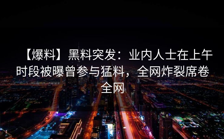 【爆料】黑料突发：业内人士在上午时段被曝曾参与猛料，全网炸裂席卷全网