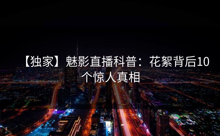 【独家】魅影直播科普:花絮背后10个惊人真相 【独家】魅影直播科普:花絮背后10个惊人真相