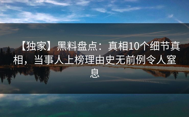 【独家】黑料盘点：真相10个细节真相，当事人上榜理由史无前例令人窒息