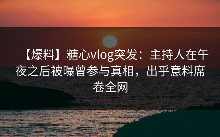 【爆料】糖心vlog突发：主持人在午夜之后被曝曾参与真相，出乎意料席卷全网