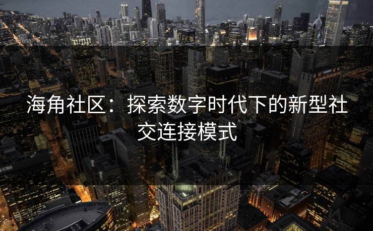 海角社区:探索数字时代下的新型社交连接模式 海角社区:探索数字时代下的新型社交连接模式