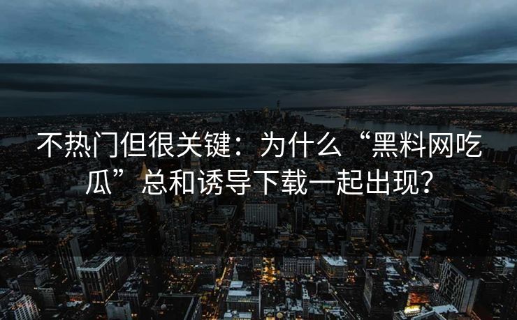 不热门但很关键：为什么“黑料网吃瓜”总和诱导下载一起出现？