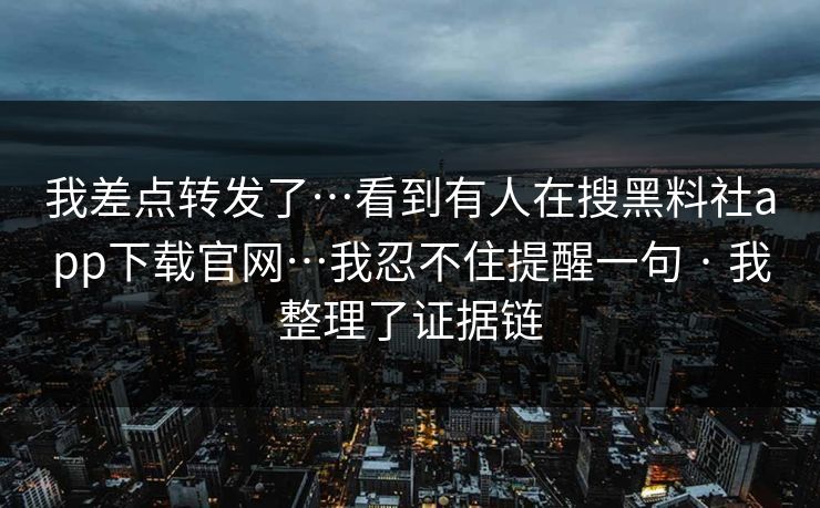 我差点转发了…看到有人在搜黑料社app下载官网…我忍不住提醒一句 · 我整理了证据链