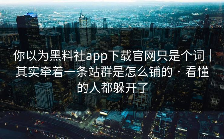 你以为黑料社app下载官网只是个词｜其实牵着一条站群是怎么铺的 · 看懂的人都躲开了