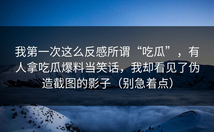 我第一次这么反感所谓“吃瓜”，有人拿吃瓜爆料当笑话，我却看见了伪造截图的影子（别急着点）