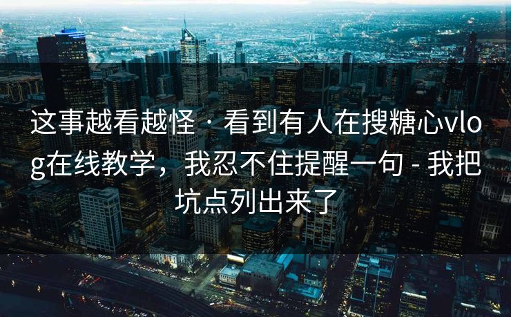 这事越看越怪 · 看到有人在搜糖心vlog在线教学，我忍不住提醒一句 - 我把坑点列出来了
