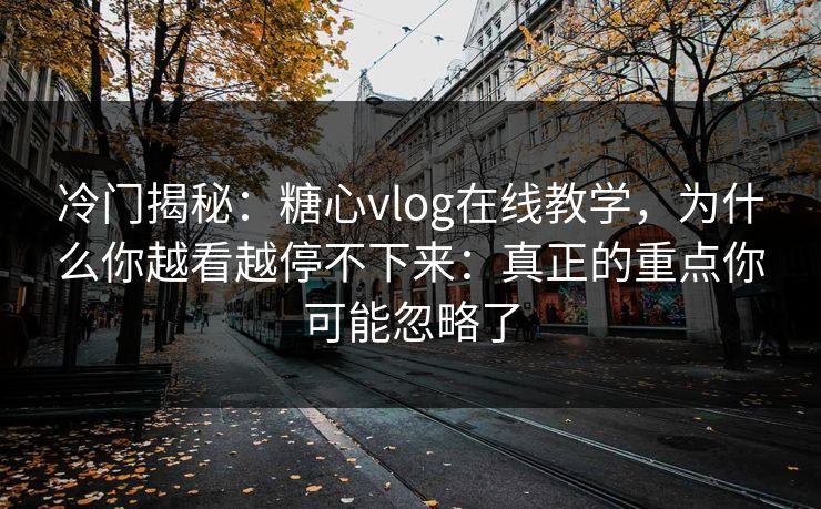 冷门揭秘：糖心vlog在线教学，为什么你越看越停不下来：真正的重点你可能忽略了