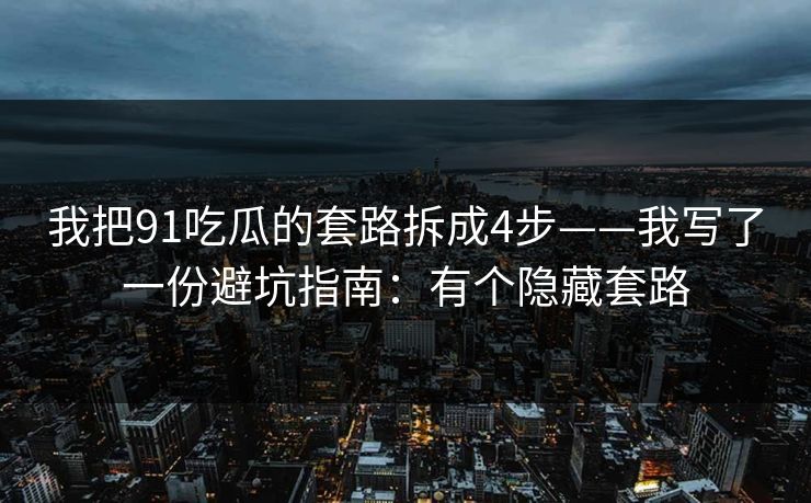 我把91吃瓜的套路拆成4步——我写了一份避坑指南：有个隐藏套路