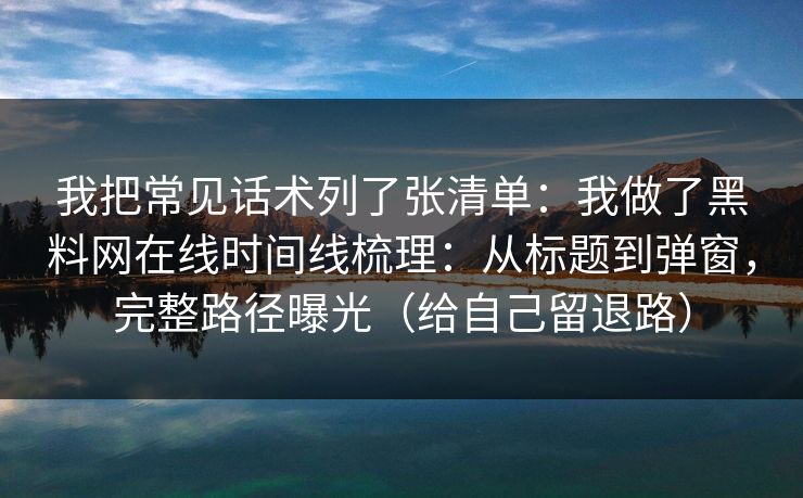 我把常见话术列了张清单：我做了黑料网在线时间线梳理：从标题到弹窗，完整路径曝光（给自己留退路）