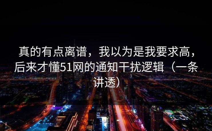 真的有点离谱，我以为是我要求高，后来才懂51网的通知干扰逻辑（一条讲透）