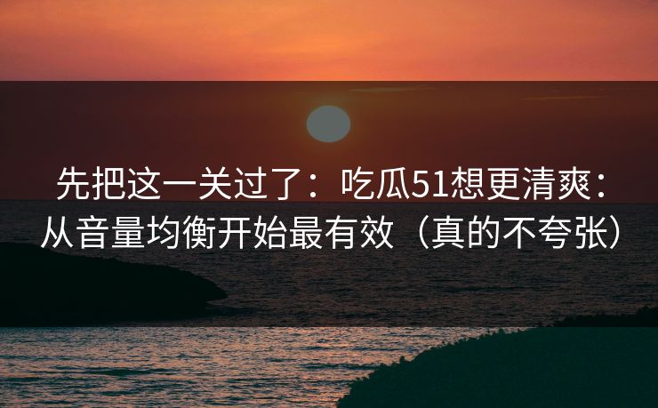 先把这一关过了：吃瓜51想更清爽：从音量均衡开始最有效（真的不夸张）