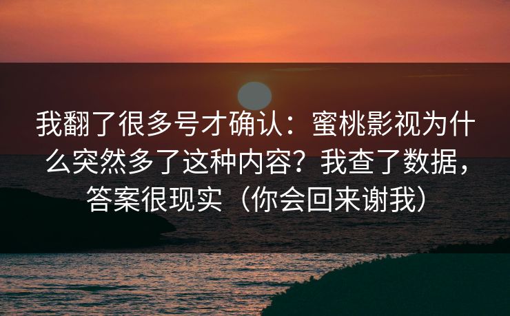我翻了很多号才确认：蜜桃影视为什么突然多了这种内容？我查了数据，答案很现实（你会回来谢我）