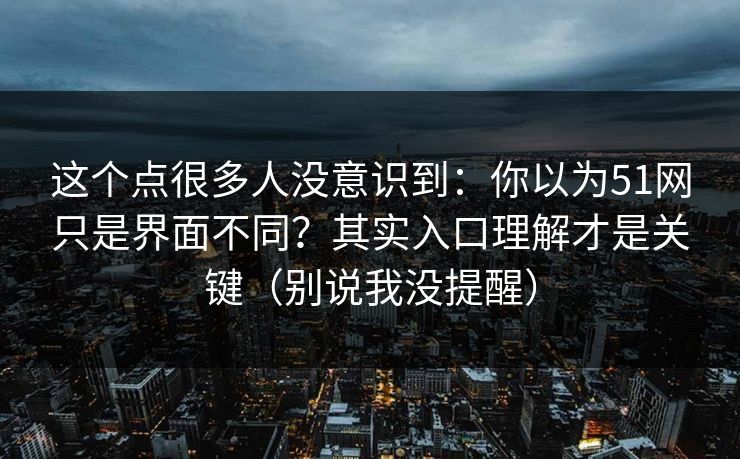 这个点很多人没意识到：你以为51网只是界面不同？其实入口理解才是关键（别说我没提醒）