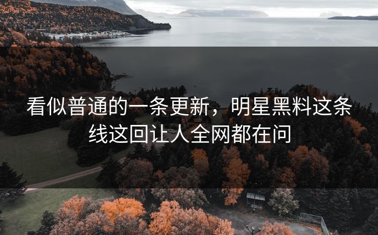 看似普通的一条更新，明星黑料这条线这回让人全网都在问